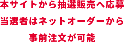 本サイトから抽選販売へ応募 当選者はネットオーダーから事前注文が可能