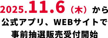 2025.11.6（木）から公式アプリ、WEBサイトで事前抽選販売受付開始